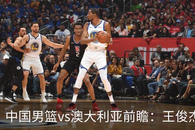 中国男篮vs澳大利亚前瞻：王俊杰徐昕或领衔年轻阵容 杨瀚森无缘大名单