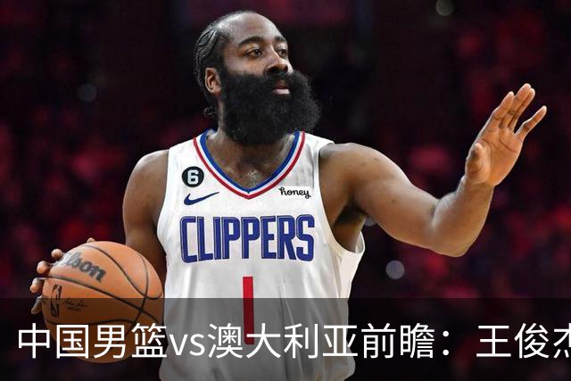 中国男篮vs澳大利亚前瞻：王俊杰徐昕或领衔年轻阵容 杨瀚森无缘大名单