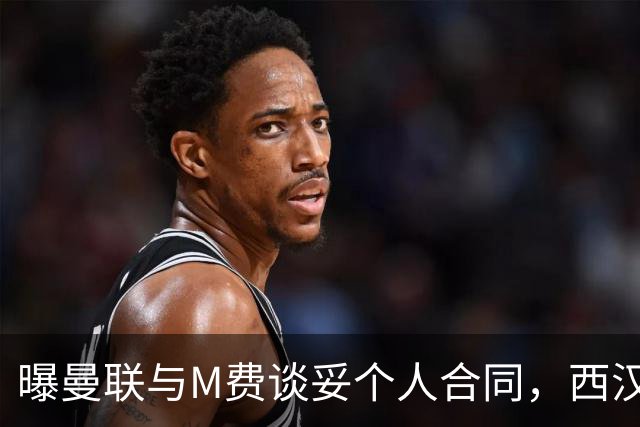 曝曼联与M费谈妥个人合同，西汉姆不降价原因揭秘！名宿建议改签德国铁腰