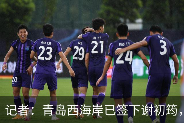 记者：青岛西海岸已签下谢初筠，球员此前在斯图加特U19队效力